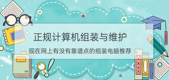 正规计算机组装与维护 现在网上有没有靠谱点的组装电脑推荐？